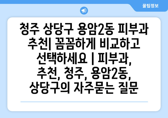 청주 상당구 용암2동 피부과 추천| 꼼꼼하게 비교하고 선택하세요 | 피부과, 추천, 청주, 용암2동, 상당구