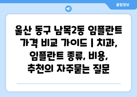 울산 동구 남목2동 임플란트 가격 비교 가이드 | 치과, 임플란트 종류, 비용, 추천