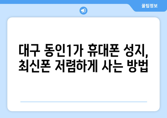 대구 동인1가 휴대폰 성지 좌표| 최저가 폰 찾는 꿀팁 | 대구, 휴대폰, 성지, 좌표, 저렴