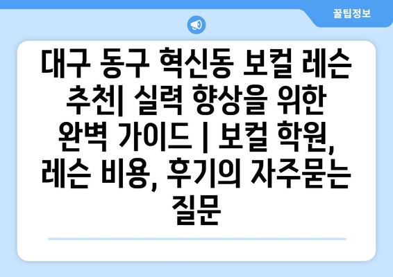 대구 동구 혁신동 보컬 레슨 추천| 실력 향상을 위한 완벽 가이드 | 보컬 학원, 레슨 비용, 후기