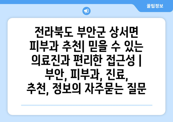 전라북도 부안군 상서면 피부과 추천| 믿을 수 있는 의료진과 편리한 접근성 | 부안, 피부과, 진료, 추천, 정보