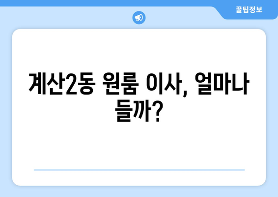 인천 계양구 계산2동 원룸 이사 가이드| 비용, 업체, 꿀팁 총정리 | 원룸 이사, 계산2동, 인천 이사, 이사 비용, 이사 업체, 이사 꿀팁