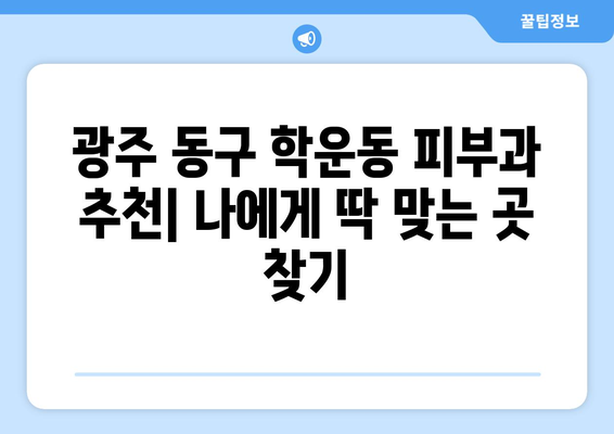 광주 동구 학운동 피부과 추천| 나에게 딱 맞는 피부과 찾기 | 피부과, 추천, 후기, 정보