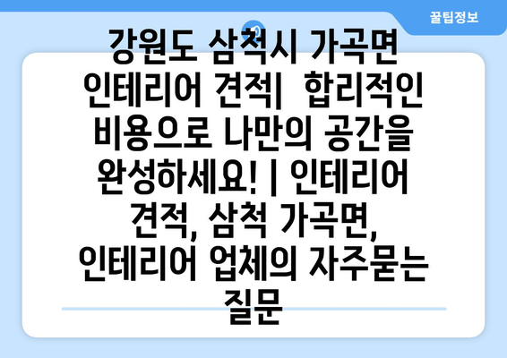 강원도 삼척시 가곡면 인테리어 견적|  합리적인 비용으로 나만의 공간을 완성하세요! | 인테리어 견적, 삼척 가곡면, 인테리어 업체