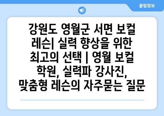 강원도 영월군 서면 보컬 레슨| 실력 향상을 위한 최고의 선택 | 영월 보컬 학원, 실력파 강사진, 맞춤형 레슨