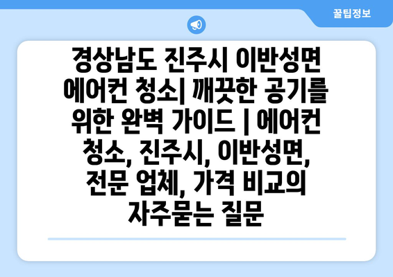 경상남도 진주시 이반성면 에어컨 청소| 깨끗한 공기를 위한 완벽 가이드 | 에어컨 청소, 진주시, 이반성면, 전문 업체, 가격 비교