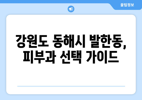 강원도 동해시 발한동 피부과 추천| 꼼꼼하게 비교 분석한 베스트 3 | 피부과, 추천, 동해시, 발한동, 진료