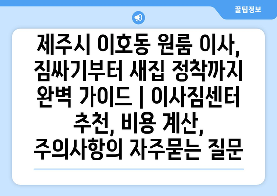 제주시 이호동 원룸 이사, 짐싸기부터 새집 정착까지 완벽 가이드 | 이사짐센터 추천, 비용 계산, 주의사항