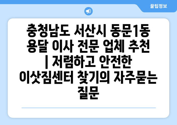 충청남도 서산시 동문1동 용달 이사 전문 업체 추천 | 저렴하고 안전한 이삿짐센터 찾기