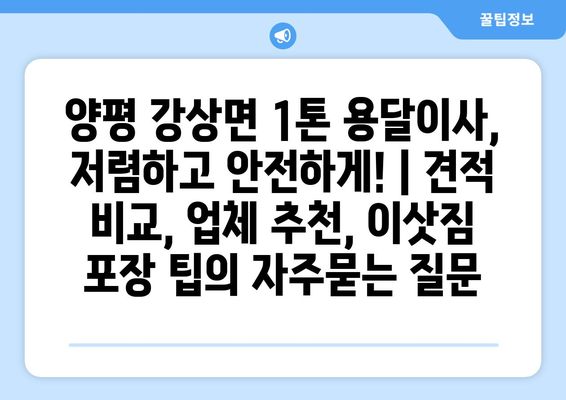 양평 강상면 1톤 용달이사, 저렴하고 안전하게! | 견적 비교, 업체 추천, 이삿짐 포장 팁