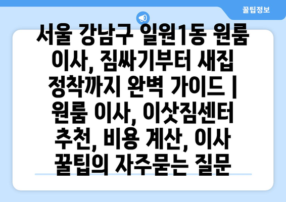 서울 강남구 일원1동 원룸 이사, 짐싸기부터 새집 정착까지 완벽 가이드 | 원룸 이사, 이삿짐센터 추천, 비용 계산, 이사 꿀팁