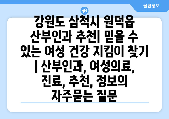 강원도 삼척시 원덕읍 산부인과 추천| 믿을 수 있는 여성 건강 지킴이 찾기 | 산부인과, 여성의료, 진료, 추천, 정보