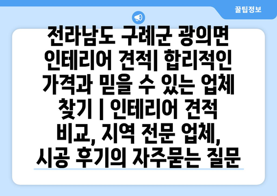 전라남도 구례군 광의면 인테리어 견적| 합리적인 가격과 믿을 수 있는 업체 찾기 | 인테리어 견적 비교, 지역 전문 업체, 시공 후기