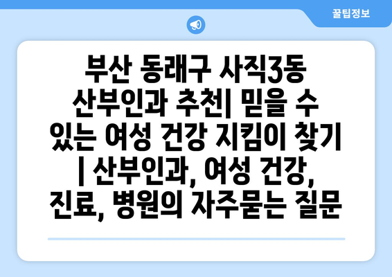 부산 동래구 사직3동 산부인과 추천| 믿을 수 있는 여성 건강 지킴이 찾기 | 산부인과, 여성 건강, 진료, 병원