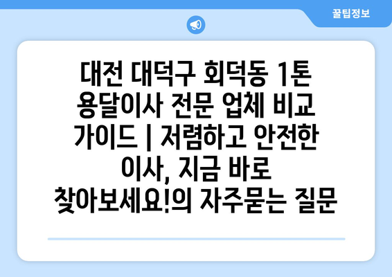 대전 대덕구 회덕동 1톤 용달이사 전문 업체 비교 가이드 | 저렴하고 안전한 이사, 지금 바로 찾아보세요!