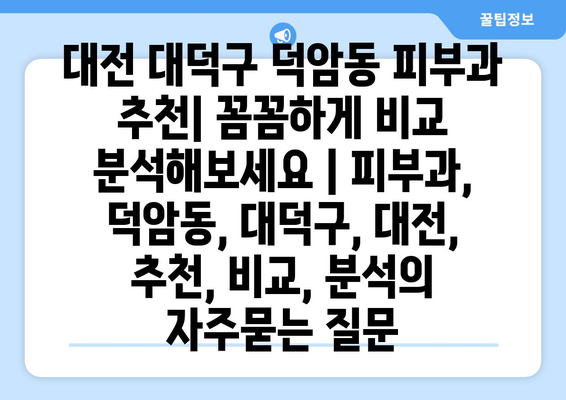 대전 대덕구 덕암동 피부과 추천| 꼼꼼하게 비교 분석해보세요 | 피부과, 덕암동, 대덕구, 대전, 추천, 비교, 분석