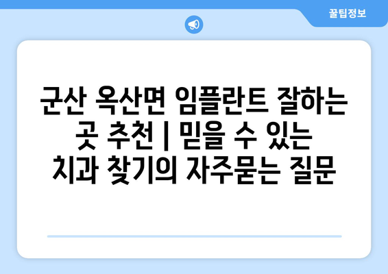 군산 옥산면 임플란트 잘하는 곳 추천 | 믿을 수 있는 치과 찾기