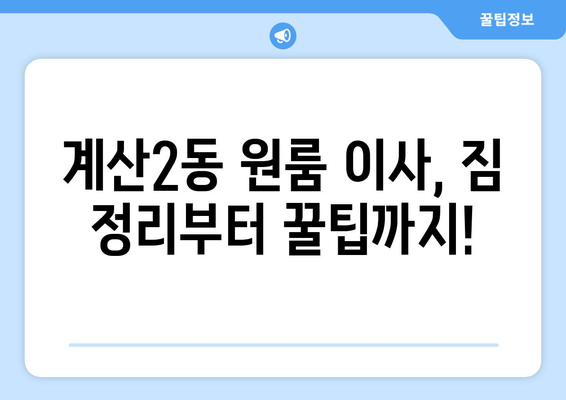 인천 계양구 계산2동 원룸 이사 가이드| 비용, 업체, 꿀팁 총정리 | 원룸 이사, 계산2동, 인천 이사, 이사 비용, 이사 업체, 이사 꿀팁