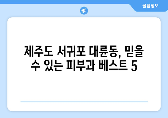 제주도 서귀포시 대륜동 피부과 추천| 꼼꼼하게 비교 분석한 베스트 5 | 피부과, 추천, 서귀포, 대륜동, 제주도