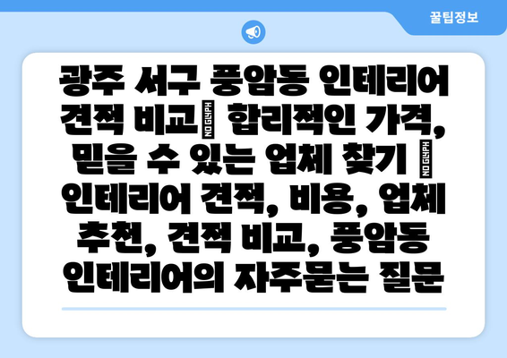 광주 서구 풍암동 인테리어 견적 비교| 합리적인 가격, 믿을 수 있는 업체 찾기 | 인테리어 견적, 비용, 업체 추천, 견적 비교, 풍암동 인테리어