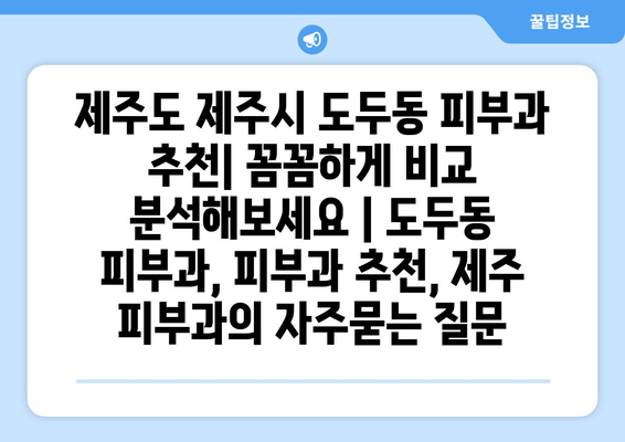 제주도 제주시 도두동 피부과 추천| 꼼꼼하게 비교 분석해보세요 | 도두동 피부과, 피부과 추천, 제주 피부과