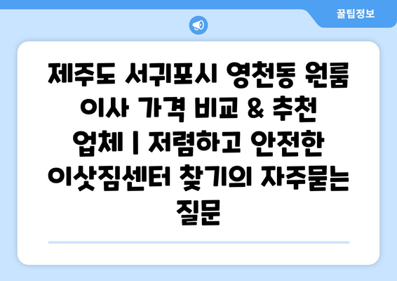 제주도 서귀포시 영천동 원룸 이사 가격 비교 & 추천 업체 | 저렴하고 안전한 이삿짐센터 찾기