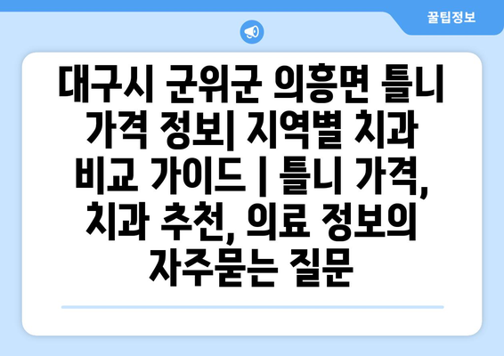 대구시 군위군 의흥면 틀니 가격 정보| 지역별 치과 비교 가이드 | 틀니 가격, 치과 추천, 의료 정보