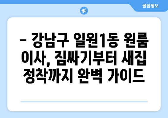 서울 강남구 일원1동 원룸 이사, 짐싸기부터 새집 정착까지 완벽 가이드 | 원룸 이사, 이삿짐센터 추천, 비용 계산, 이사 꿀팁