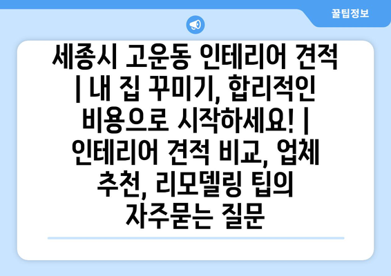 세종시 고운동 인테리어 견적 | 내 집 꾸미기, 합리적인 비용으로 시작하세요! | 인테리어 견적 비교, 업체 추천, 리모델링 팁