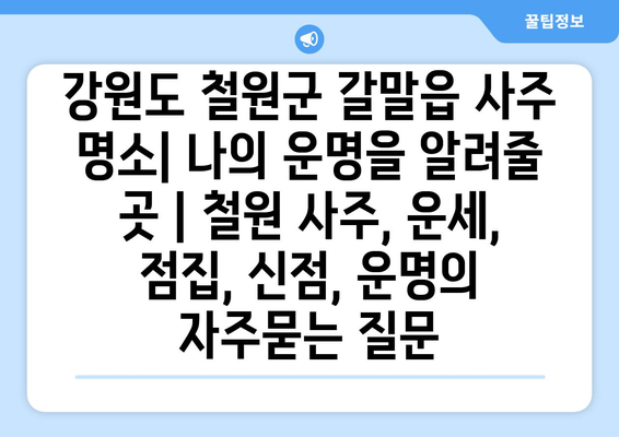 강원도 철원군 갈말읍 사주 명소| 나의 운명을 알려줄 곳 | 철원 사주, 운세, 점집, 신점, 운명