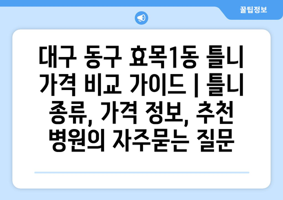 대구 동구 효목1동 틀니 가격 비교 가이드 | 틀니 종류, 가격 정보, 추천 병원