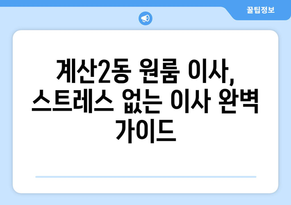 인천 계양구 계산2동 원룸 이사 가이드| 비용, 업체, 꿀팁 총정리 | 원룸 이사, 계산2동, 인천 이사, 이사 비용, 이사 업체, 이사 꿀팁