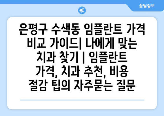 은평구 수색동 임플란트 가격 비교 가이드| 나에게 맞는 치과 찾기 | 임플란트 가격, 치과 추천, 비용 절감 팁