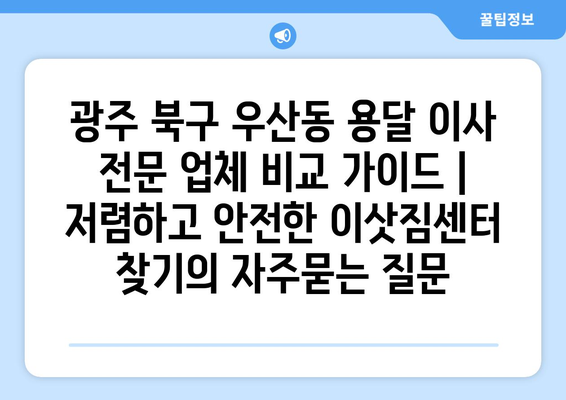 광주 북구 우산동 용달 이사 전문 업체 비교 가이드 | 저렴하고 안전한 이삿짐센터 찾기