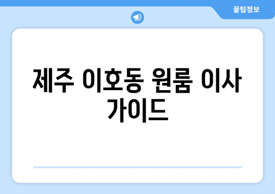 제주시 이호동 원룸 이사, 짐싸기부터 새집 정착까지 완벽 가이드 | 이사짐센터 추천, 비용 계산, 주의사항