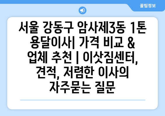 서울 강동구 암사제3동 1톤 용달이사| 가격 비교 & 업체 추천 | 이삿짐센터, 견적, 저렴한 이사