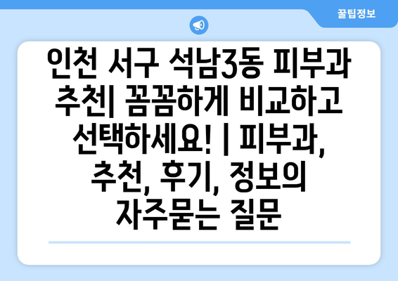 인천 서구 석남3동 피부과 추천| 꼼꼼하게 비교하고 선택하세요! | 피부과, 추천, 후기, 정보