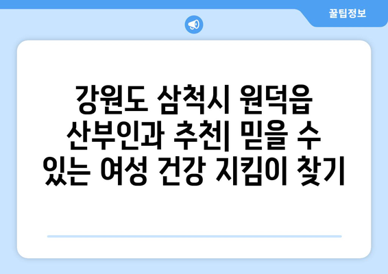 강원도 삼척시 원덕읍 산부인과 추천| 믿을 수 있는 여성 건강 지킴이 찾기 | 산부인과, 여성의료, 진료, 추천, 정보