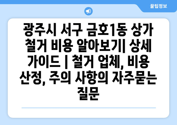 광주시 서구 금호1동 상가 철거 비용 알아보기| 상세 가이드 | 철거 업체, 비용 산정, 주의 사항