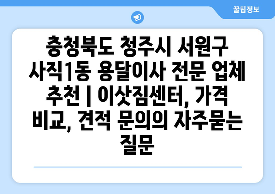 충청북도 청주시 서원구 사직1동 용달이사 전문 업체 추천 | 이삿짐센터, 가격 비교, 견적 문의