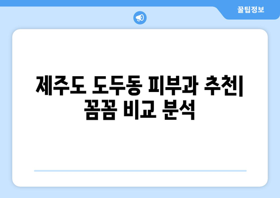 제주도 제주시 도두동 피부과 추천| 꼼꼼하게 비교 분석해보세요 | 도두동 피부과, 피부과 추천, 제주 피부과