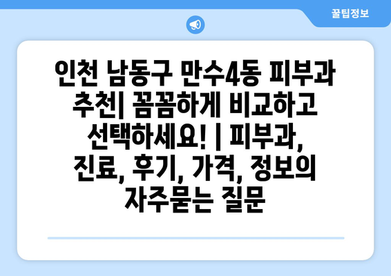 인천 남동구 만수4동 피부과 추천| 꼼꼼하게 비교하고 선택하세요! | 피부과, 진료, 후기, 가격, 정보