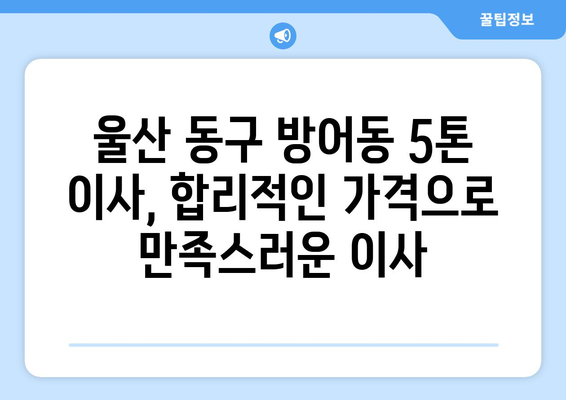 울산 동구 방어동 5톤 이사, 믿을 수 있는 업체 찾기 | 이사견적, 비용, 후기, 추천