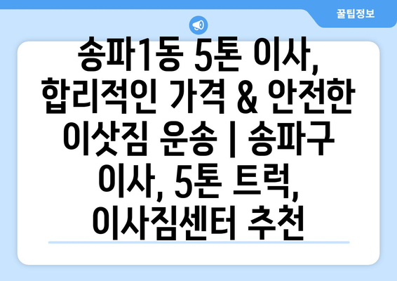 송파1동 5톤 이사,  합리적인 가격 & 안전한 이삿짐 운송 | 송파구 이사, 5톤 트럭, 이사짐센터 추천