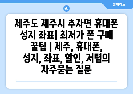 제주도 제주시 추자면 휴대폰 성지 좌표| 최저가 폰 구매 꿀팁 | 제주, 휴대폰, 성지, 좌표, 할인, 저렴