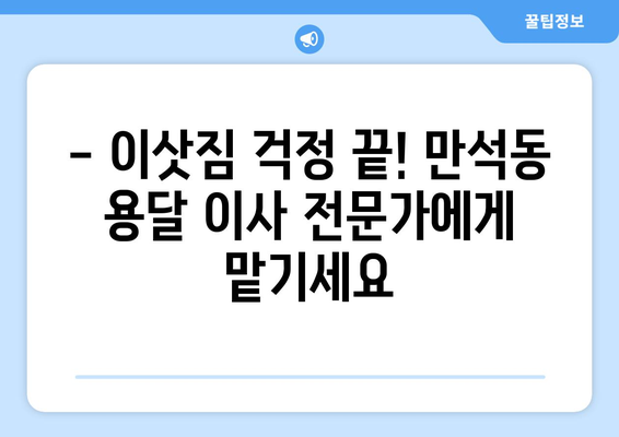 인천 동구 만석동 용달이사 전문 업체 추천 | 저렴하고 안전한 이사, 지금 바로 상담하세요!