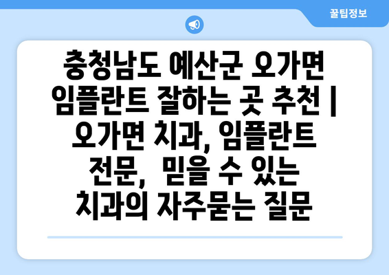 충청남도 예산군 오가면 임플란트 잘하는 곳 추천 | 오가면 치과, 임플란트 전문,  믿을 수 있는 치과