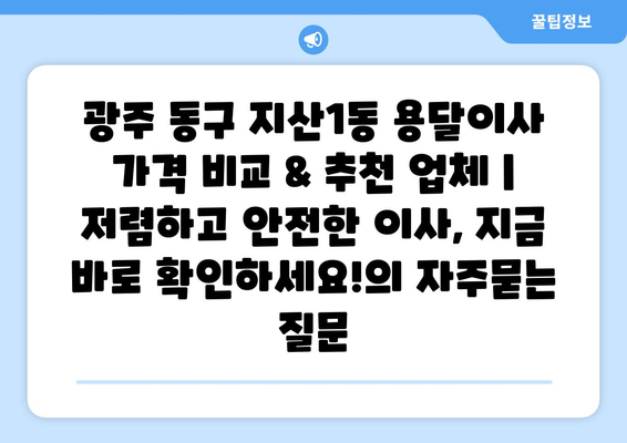 광주 동구 지산1동 용달이사 가격 비교 & 추천 업체 | 저렴하고 안전한 이사, 지금 바로 확인하세요!