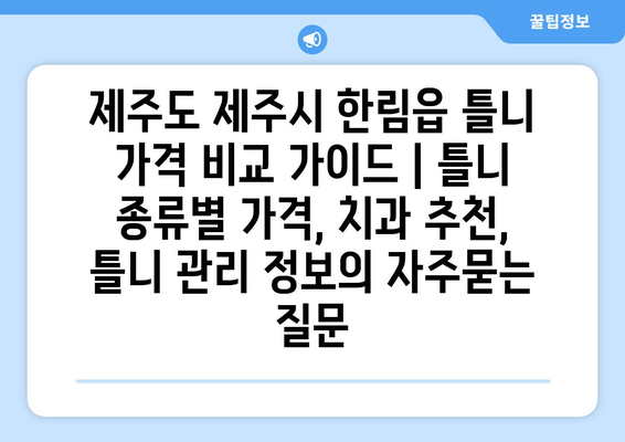 제주도 제주시 한림읍 틀니 가격 비교 가이드 | 틀니 종류별 가격, 치과 추천, 틀니 관리 정보