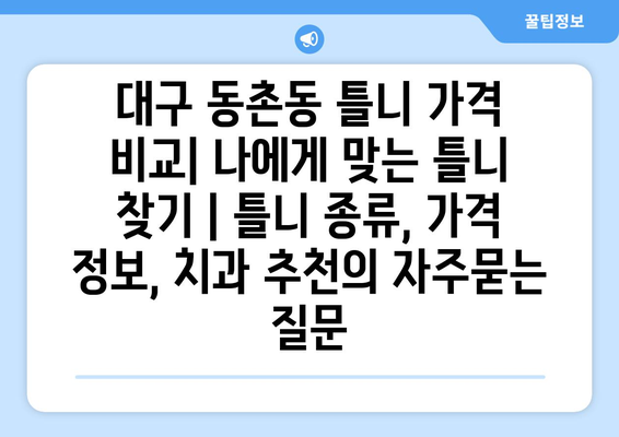 대구 동촌동 틀니 가격 비교| 나에게 맞는 틀니 찾기 | 틀니 종류, 가격 정보, 치과 추천